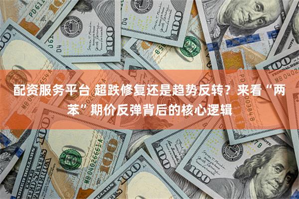 配资服务平台 超跌修复还是趋势反转?来看“两苯”期价反弹背后的核心逻辑