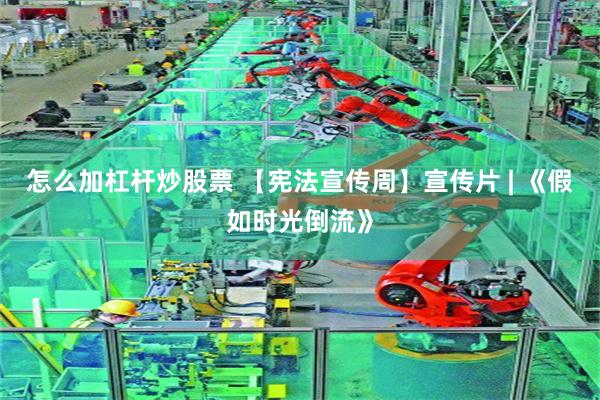 怎么加杠杆炒股票 【宪法宣传周】宣传片 | 《假如时光倒流》