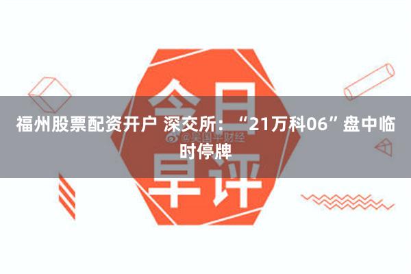 福州股票配资开户 深交所：“21万科06”盘中临时停牌