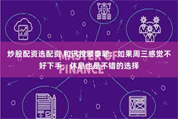 炒股配资选配资 和讯投顾李聪:如果周三感觉不好下手,休息也是不错的选择