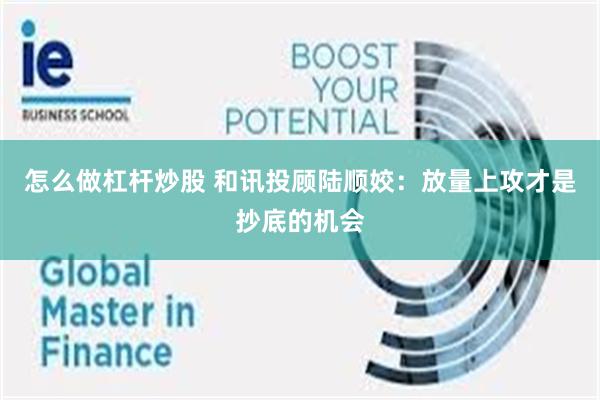 怎么做杠杆炒股 和讯投顾陆顺姣:放量上攻才是抄底的机会