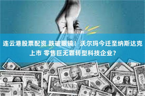 连云港股票配资 跌破眼镜！沃尔玛今迁至纳斯达克上市 零售巨无霸转型科技企业？