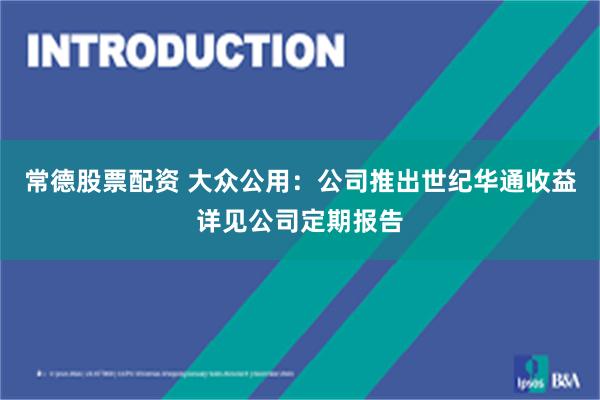 常德股票配资 大众公用：公司推出世纪华通收益详见公司定期报告