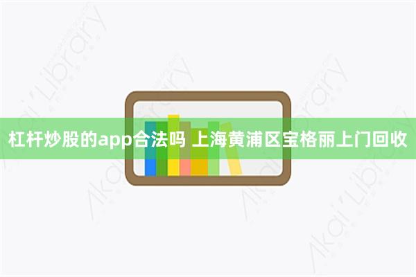 杠杆炒股的app合法吗 上海黄浦区宝格丽上门回收