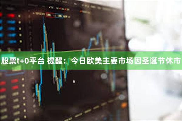 股票t+0平台 提醒：今日欧美主要市场因圣诞节休市