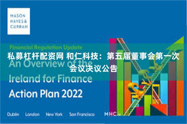 私募杠杆配资网 和仁科技:第五届董事会第一次会议决议公告