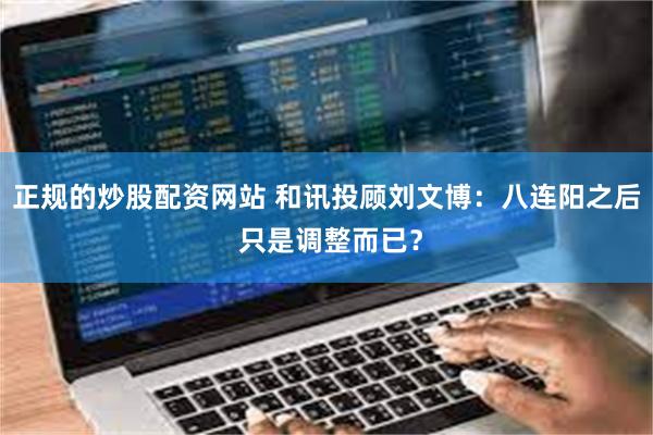 正规的炒股配资网站 和讯投顾刘文博：八连阳之后 只是调整而已？