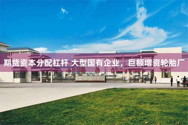 期货资本分配杠杆 大型国有企业,巨额增资轮胎厂