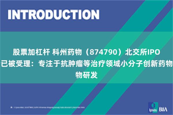 股票加杠杆 科州药物（874790）北交所IPO申请已被受理：专注于抗肿瘤等治疗领域小分子创新药物研发